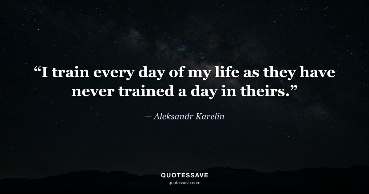 “I train every day of my life as they have never trained a day in theirs.” — Aleksandr Karelin