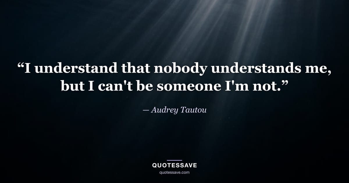 “I understand that nobody understands me, but I can't be someone I'm not.” — Audrey Tautou