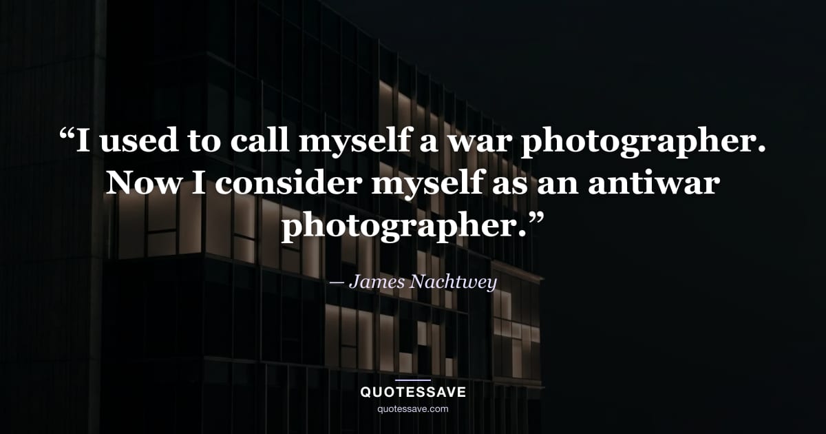 “I used to call myself a war photographer. Now I consider myself as an antiwar photographer.” — James Nachtwey