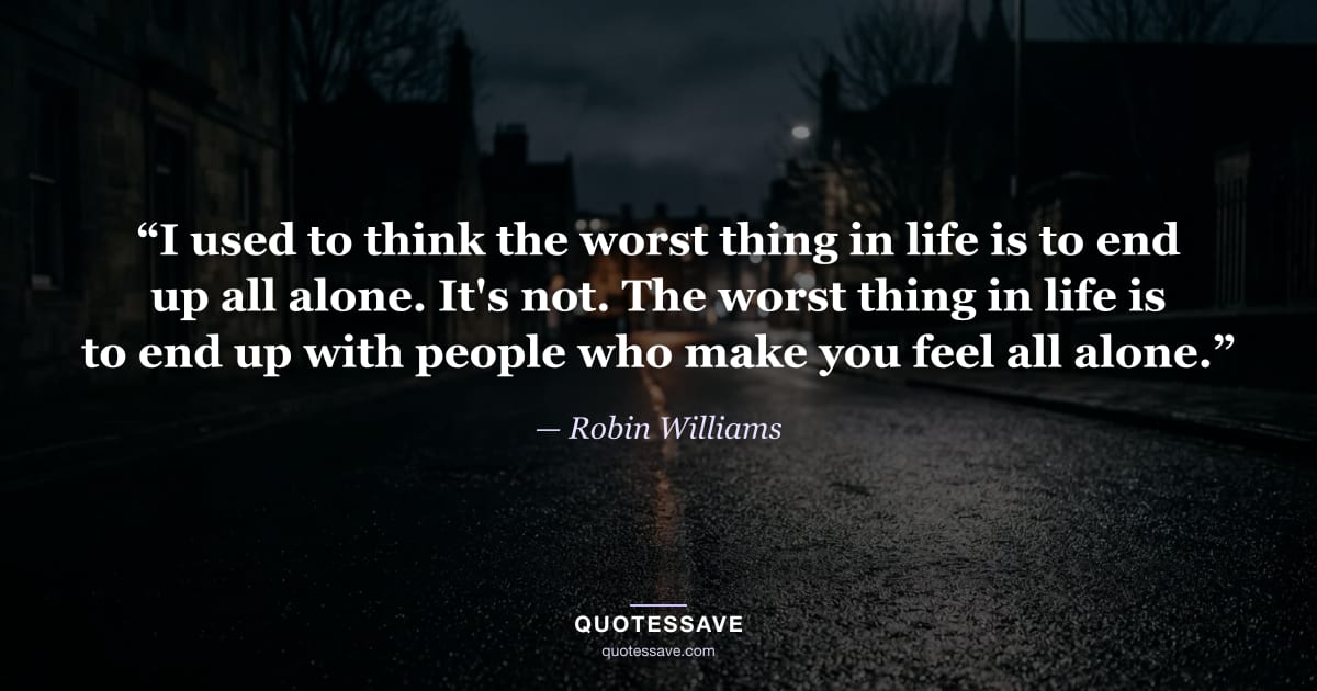 “I used to think the worst thing in life is to end up all alone. It's not. The worst thing in life is to end up with people who make you feel all alone.” — Robin Williams