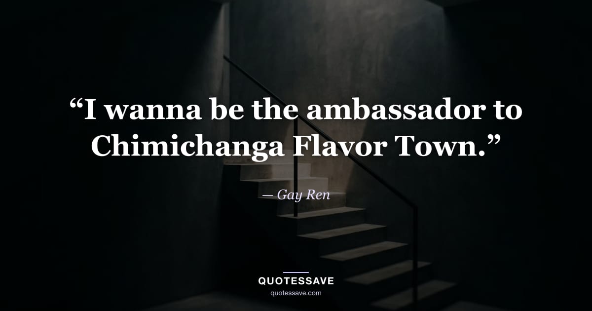 “I wanna be the ambassador to Chimichanga Flavor Town.” — Gay Ren
