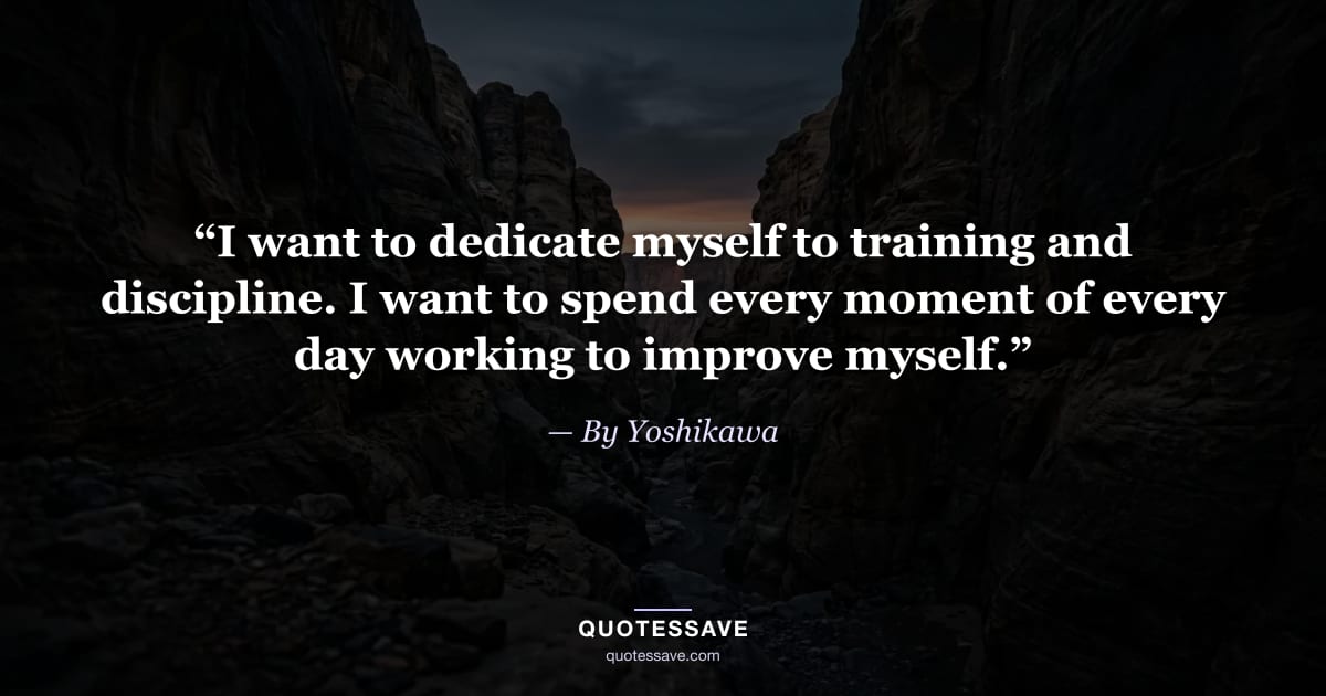 “I want to dedicate myself to training and discipline. I want to spend every moment of every day working to improve myself.” — By Yoshikawa