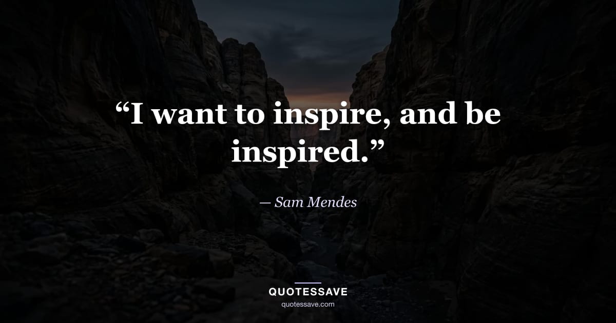 “I want to inspire, and be inspired.” — Sam Mendes