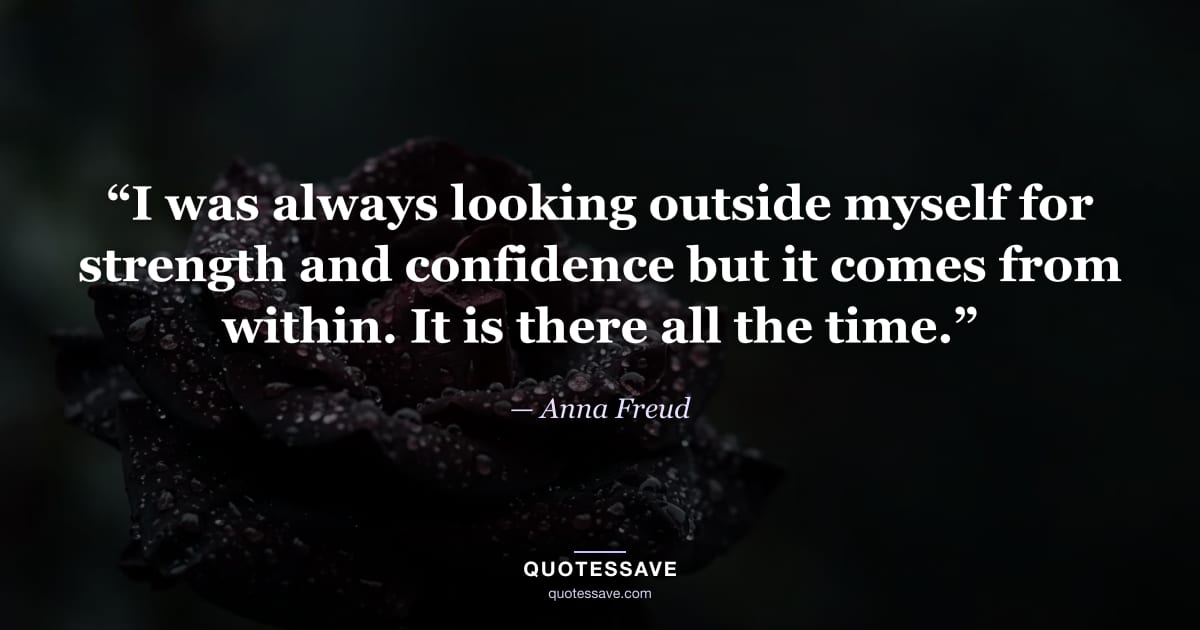 “I was always looking outside myself for strength and confidence but it comes from within. It is there all the time.” — Anna Freud