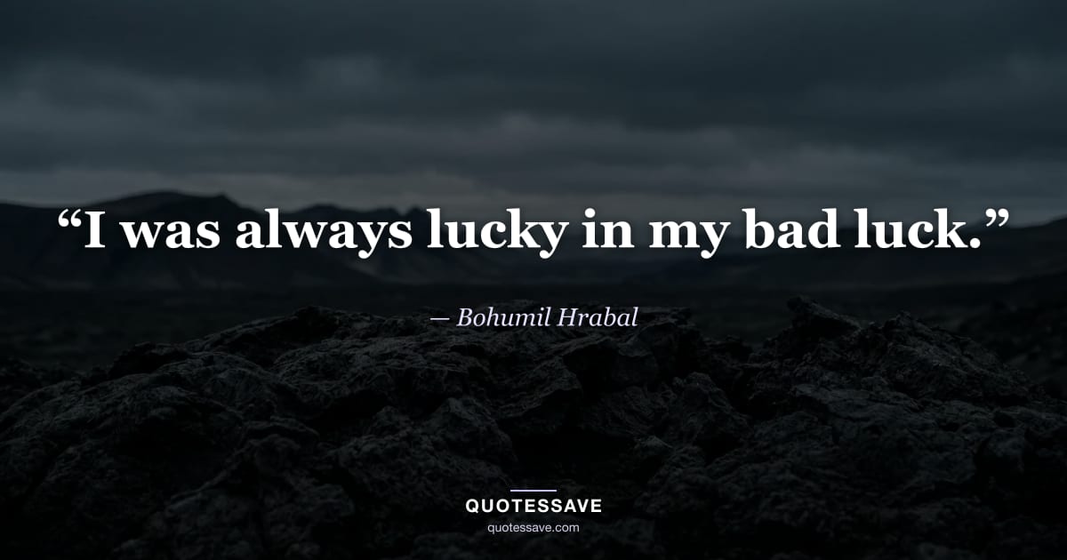 “I was always lucky in my bad luck.” — Bohumil Hrabal