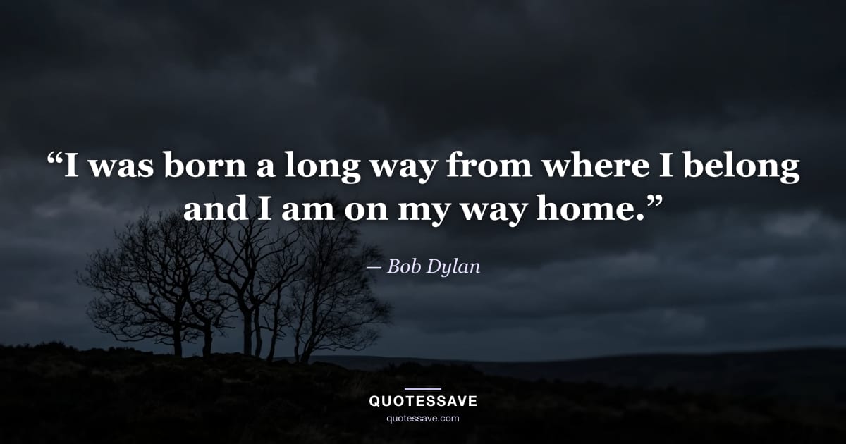 “I was born a long way from where I belong and I am on my way home.” — Bob Dylan