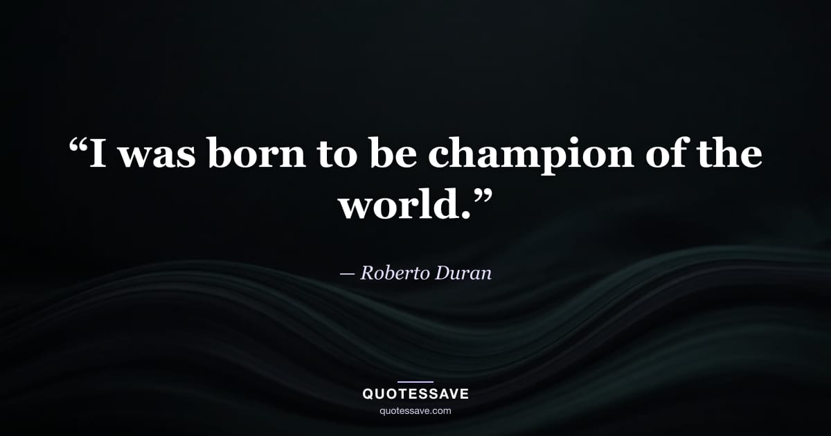 “I was born to be champion of the world.” — Roberto Duran