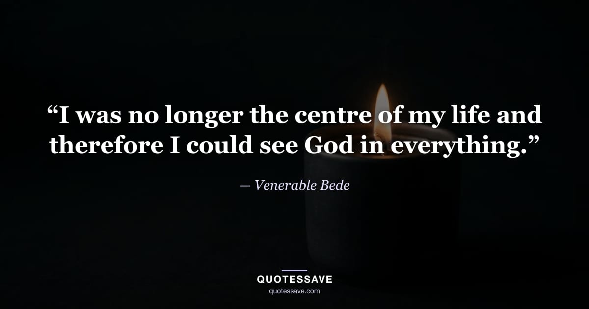 “I was no longer the centre of my life and therefore I could see God in everything.” — Venerable Bede