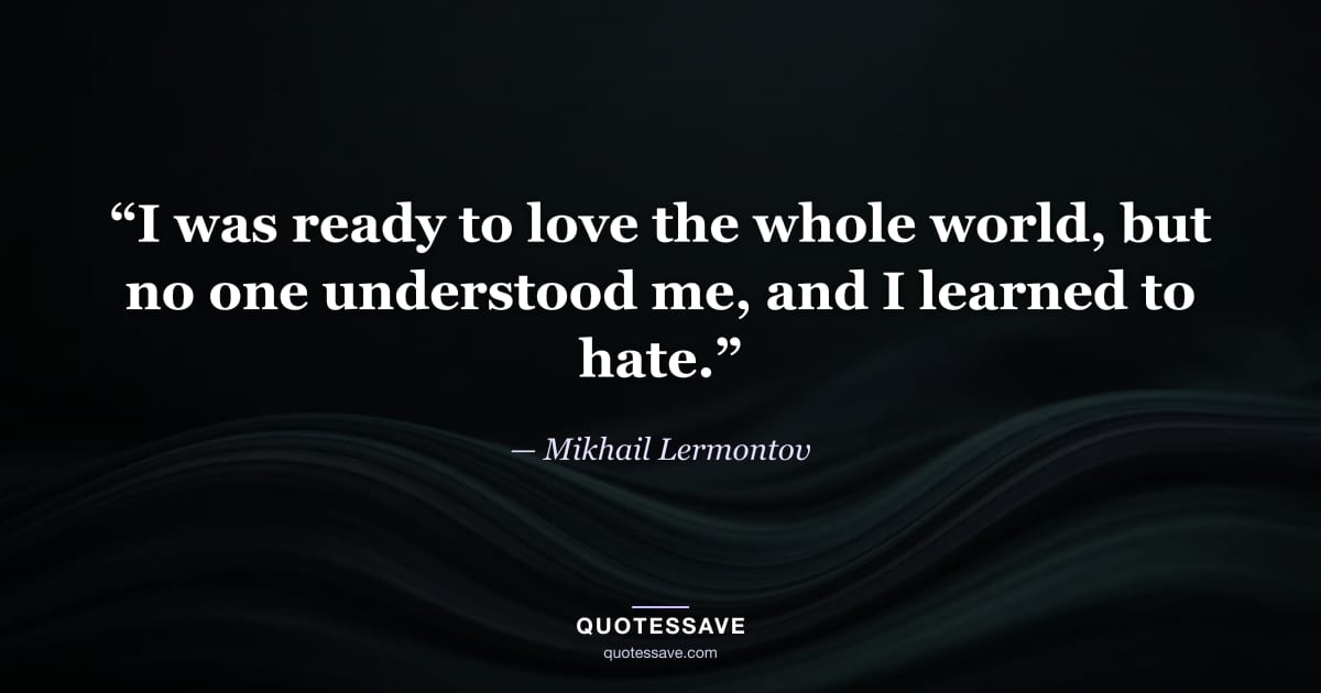 “I was ready to love the whole world, but no one understood me, and I learned to hate.” — Mikhail Lermontov