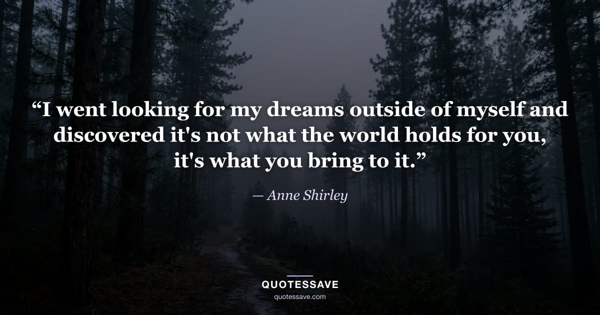 “I went looking for my dreams outside of myself and discovered it's not what the world holds for you, it's what you bring to it.” — Anne Shirley