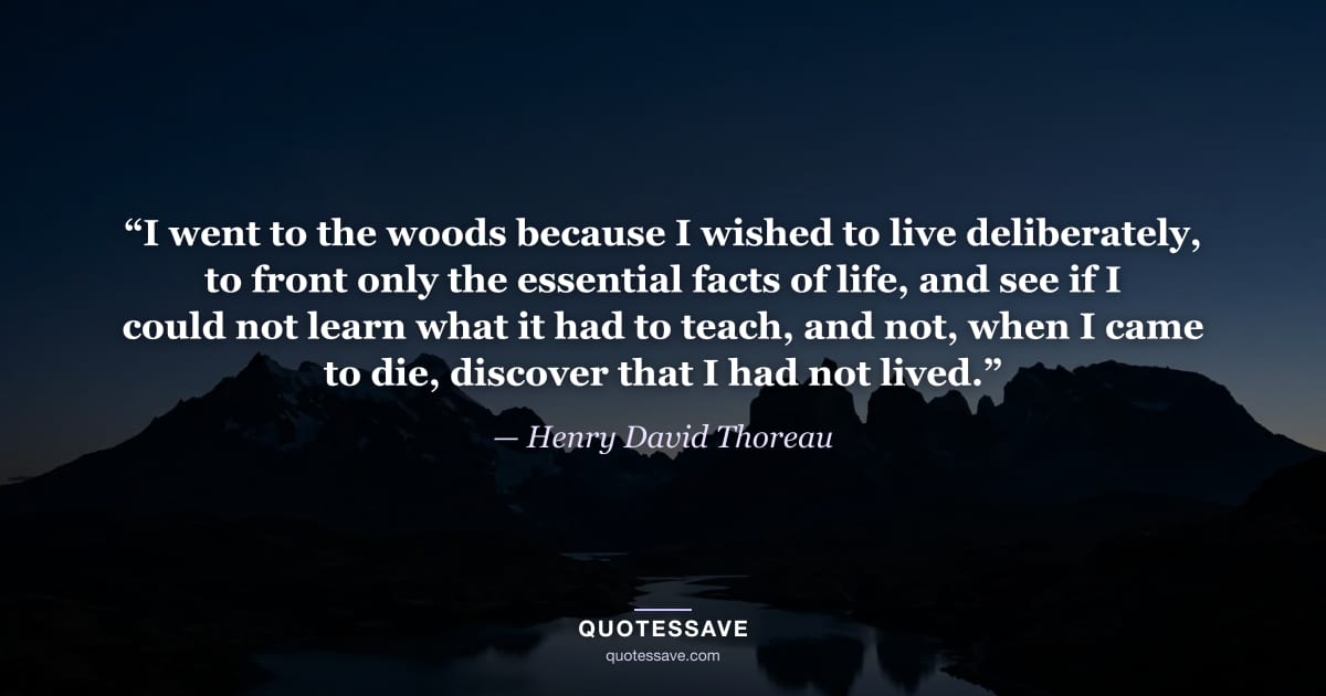 “I went to the woods because I wished to live deliberately, to front only the essential facts of life, and see if I could not learn what it had to teach, and not, when I came to die, discover that I had not lived.” — Henry David Thoreau