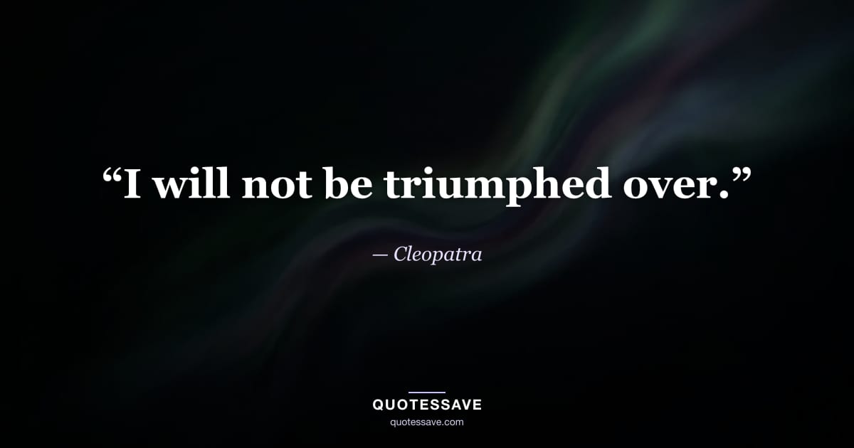 “I will not be triumphed over.” — Cleopatra