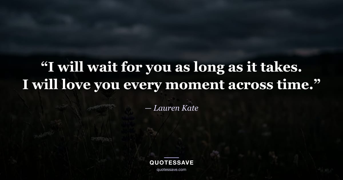 “I will wait for you as long as it takes. I will love you every moment across time.” — Lauren Kate