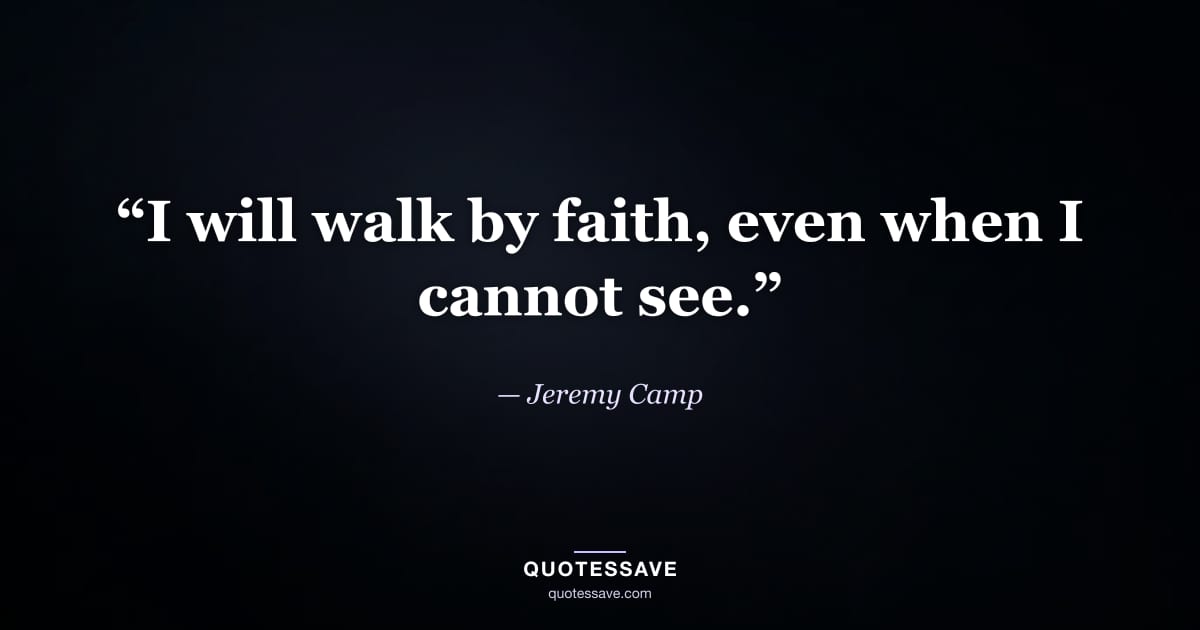 “I will walk by faith, even when I cannot see.” — Jeremy Camp