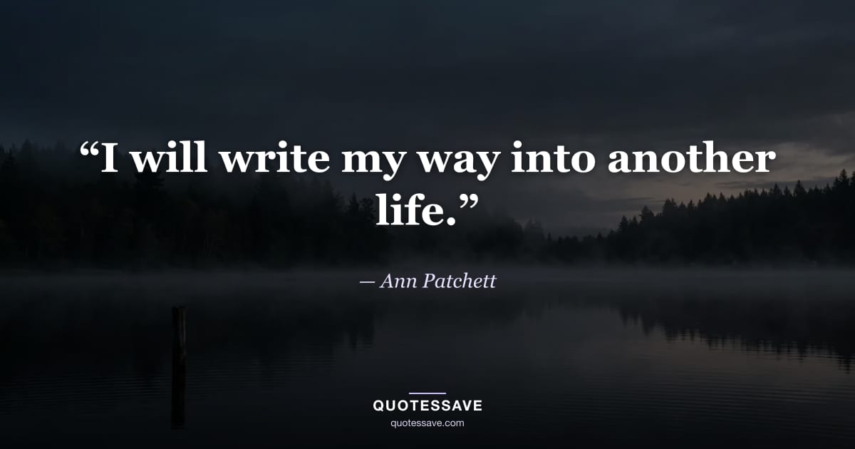 “I will write my way into another life.” — Ann Patchett