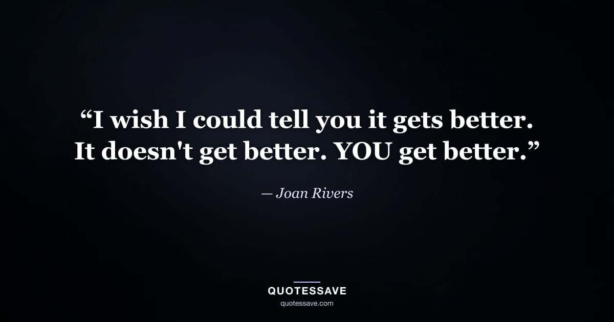 “I wish I could tell you it gets better. It doesn't get better. YOU get better.” — Joan Rivers