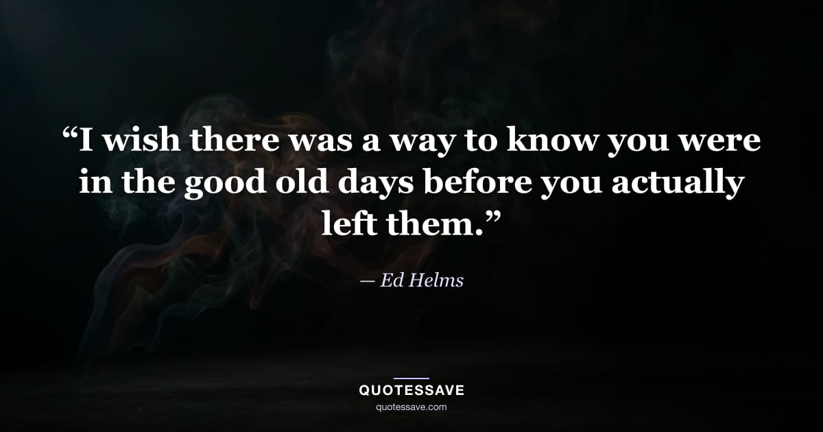 “I wish there was a way to know you were in the good old days before you actually left them.” — Ed Helms