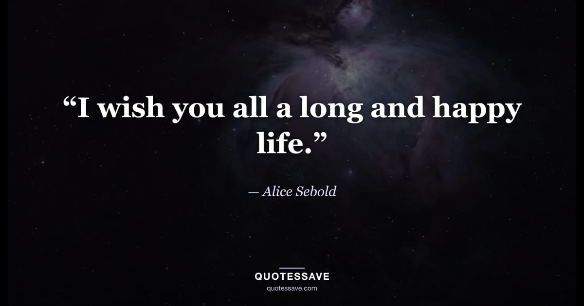 “I wish you all a long and happy life.” — Alice Sebold