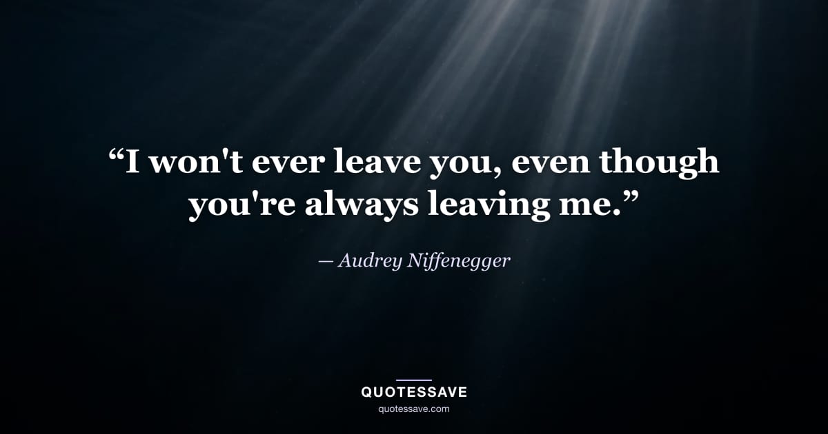 “I won't ever leave you, even though you're always leaving me.” — Audrey Niffenegger