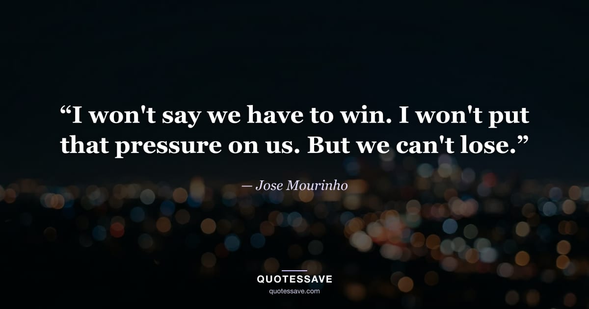 “I won't say we have to win. I won't put that pressure on us. But we can't lose.” — Jose Mourinho