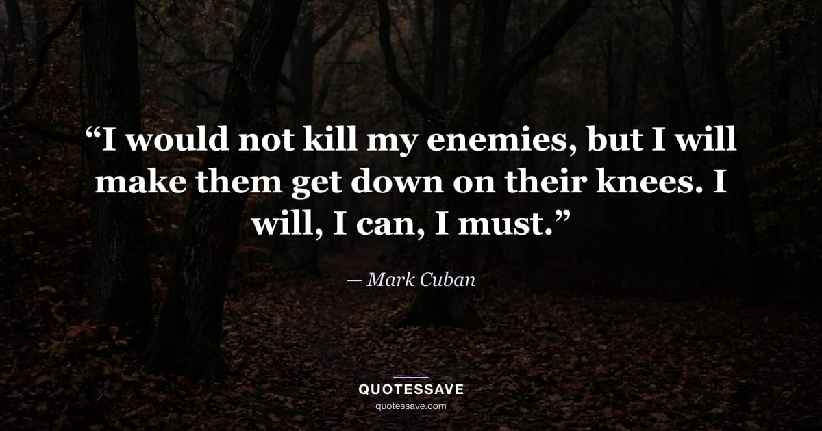 “I would not kill my enemies, but I will make them get down on their knees. I will, I can, I must.” — Mark Cuban