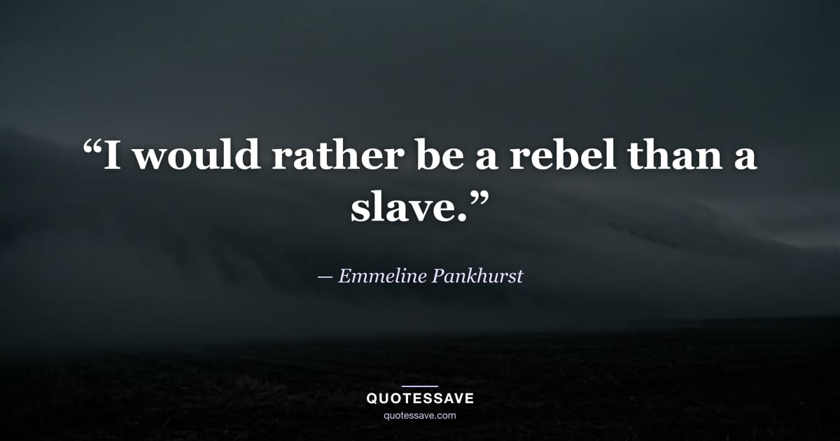“I would rather be a rebel than a slave.” — Emmeline Pankhurst