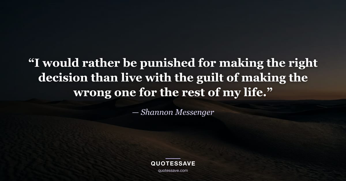 “I would rather be punished for making the right decision than live with the guilt of making the wrong one for the rest of my life.” — Shannon Messenger
