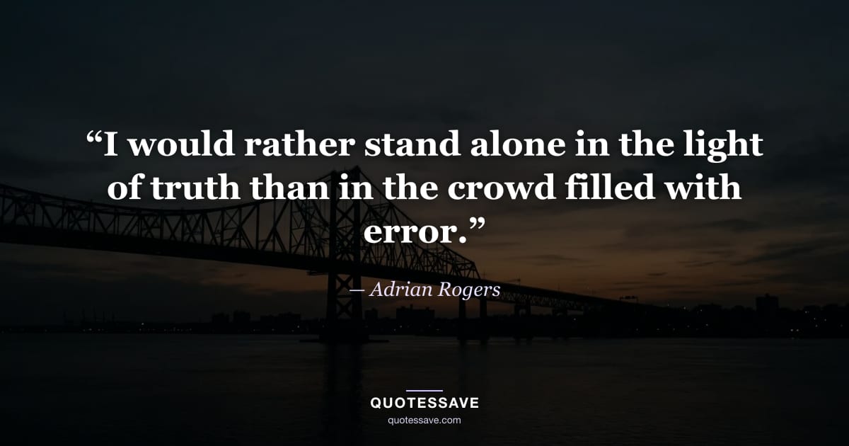“I would rather stand alone in the light of truth than in the crowd filled with error.” — Adrian Rogers