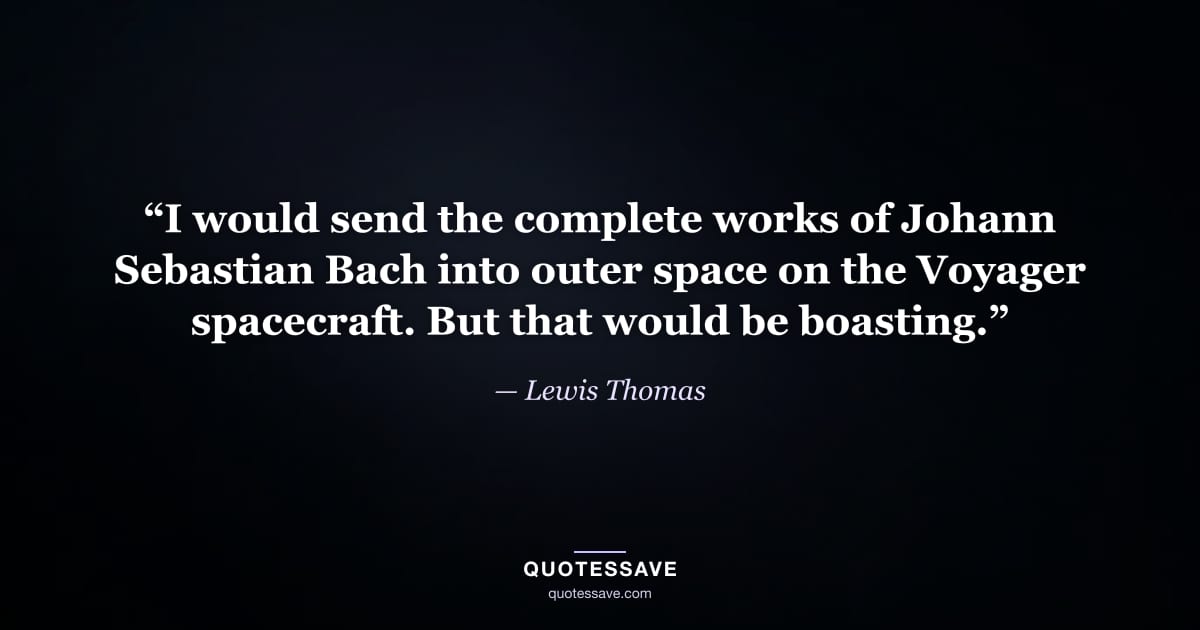“I would send the complete works of Johann Sebastian Bach into outer space on the Voyager spacecraft. But that would be boasting.” — Lewis Thomas