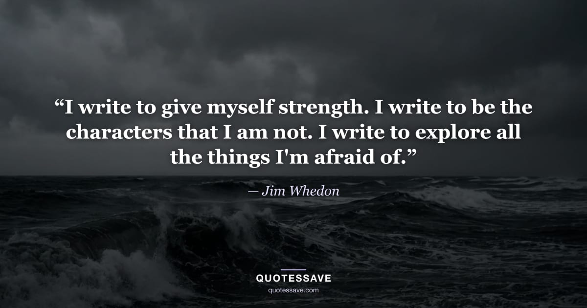 “I write to give myself strength. I write to be the characters that I am not. I write to explore all the things I'm afraid of.” — Jim Whedon
