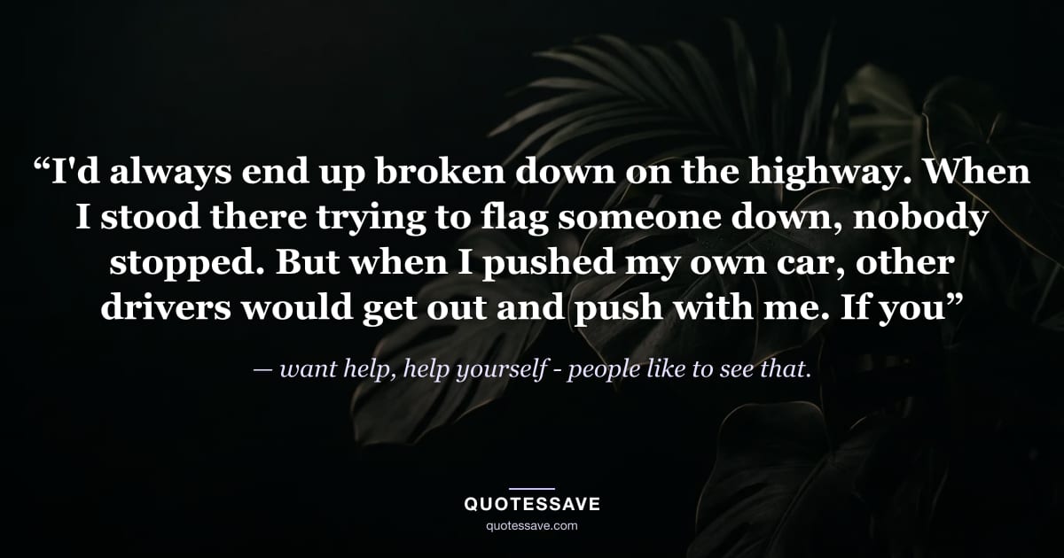 “I'd always end up broken down on the highway. When I stood there trying to flag someone down, nobody stopped. But when I pushed my own car, other drivers would get out and push with me. If you” — want help, help yourself - people like to see that.