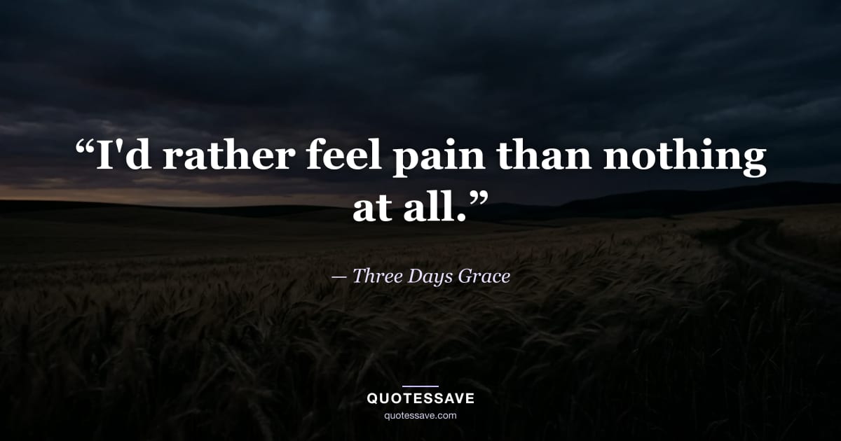 “I'd rather feel pain than nothing at all.” — Three Days Grace