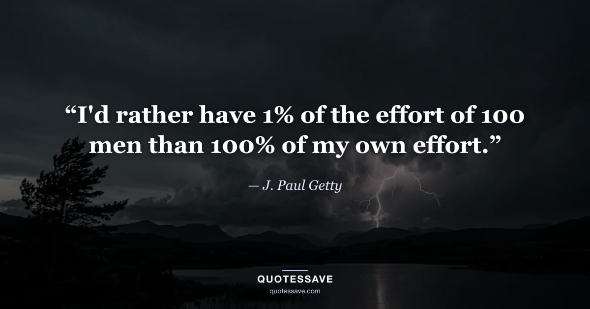 “I'd rather have 1% of the effort of 100 men than 100% of my own effort.” — J. Paul Getty
