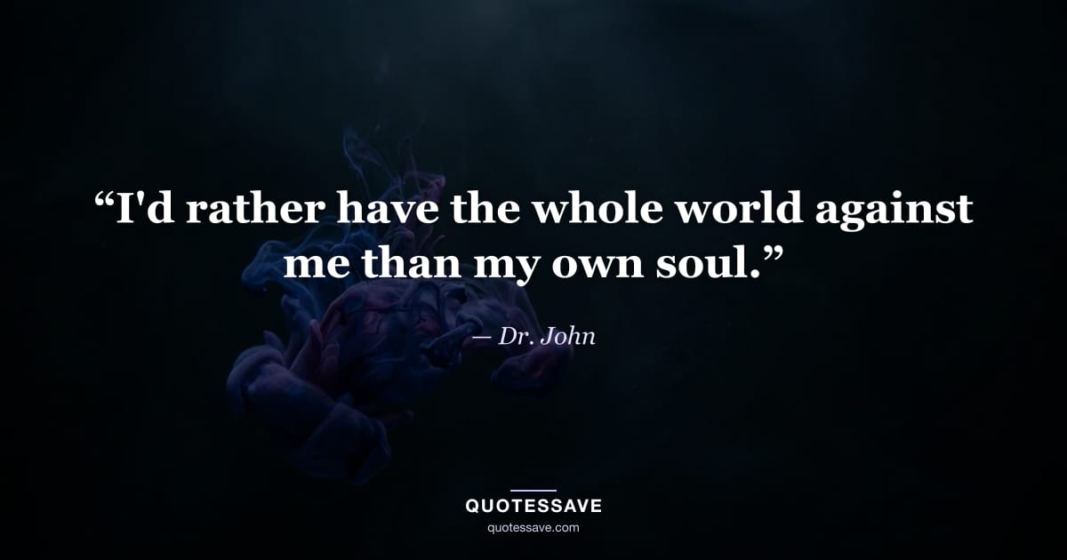 “I'd rather have the whole world against me than my own soul.” — Dr. John