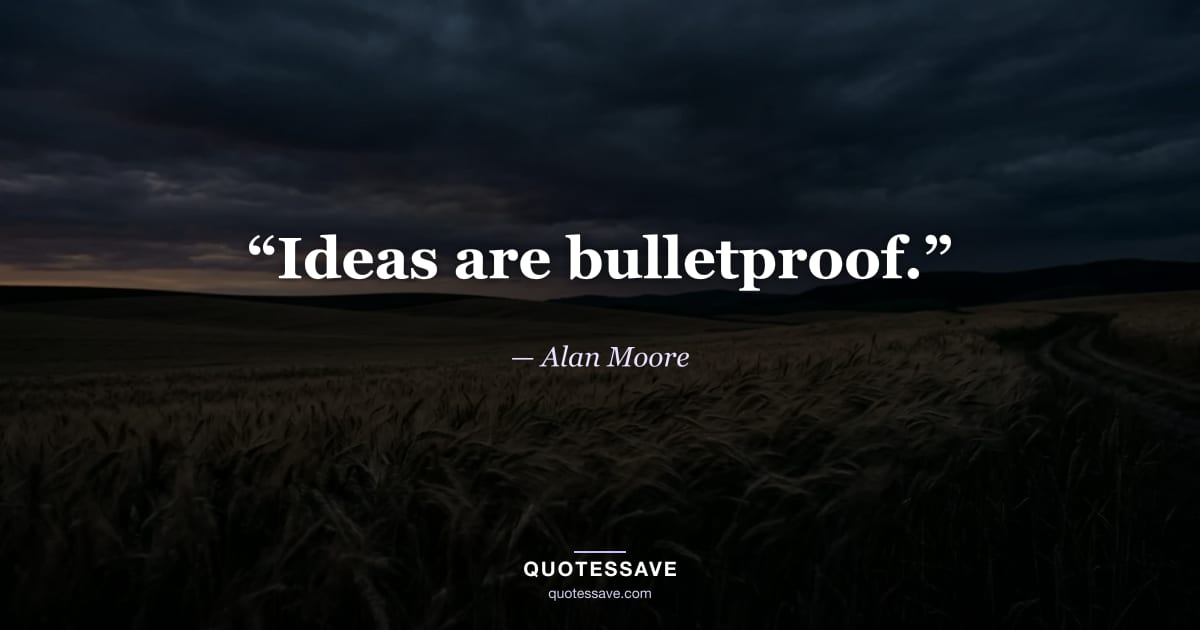 “Ideas are bulletproof.” — Alan Moore