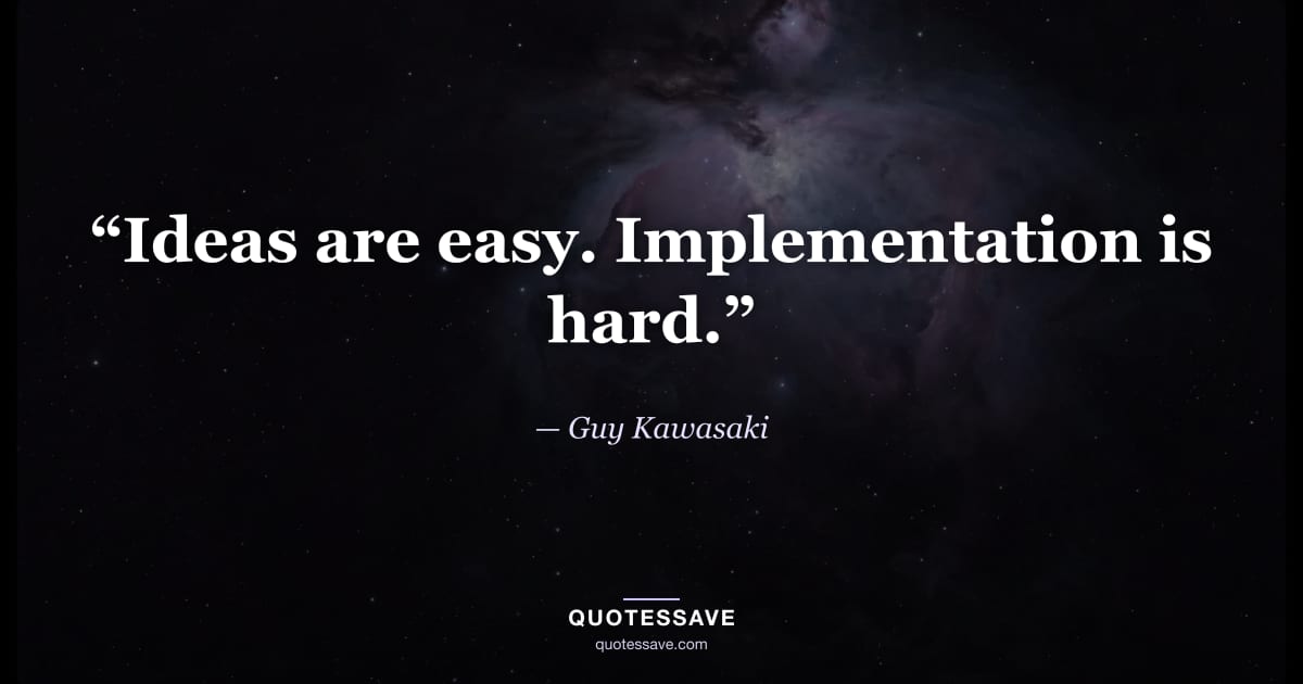 “Ideas are easy. Implementation is hard.” — Guy Kawasaki