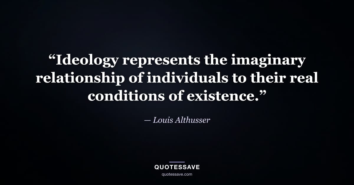 “Ideology represents the imaginary relationship of individuals to their real conditions of existence.” — Louis Althusser