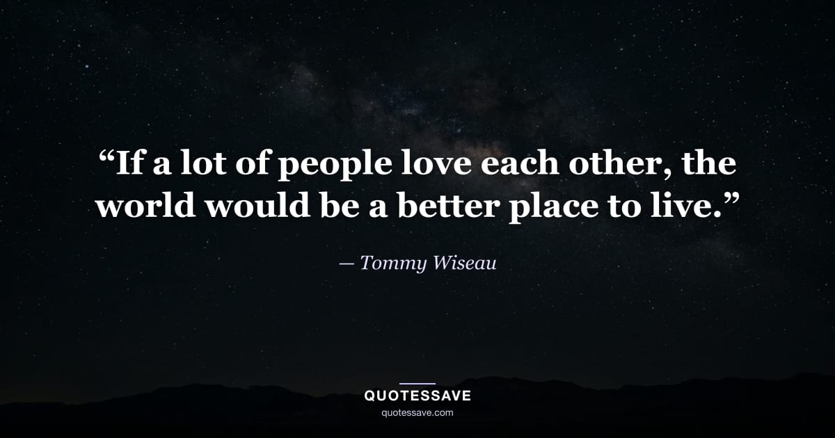 “If a lot of people love each other, the world would be a better place to live.” — Tommy Wiseau