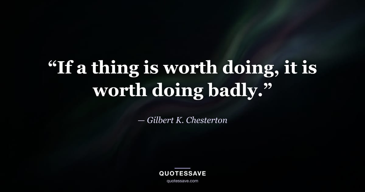 “If a thing is worth doing, it is worth doing badly.” — Gilbert K. Chesterton
