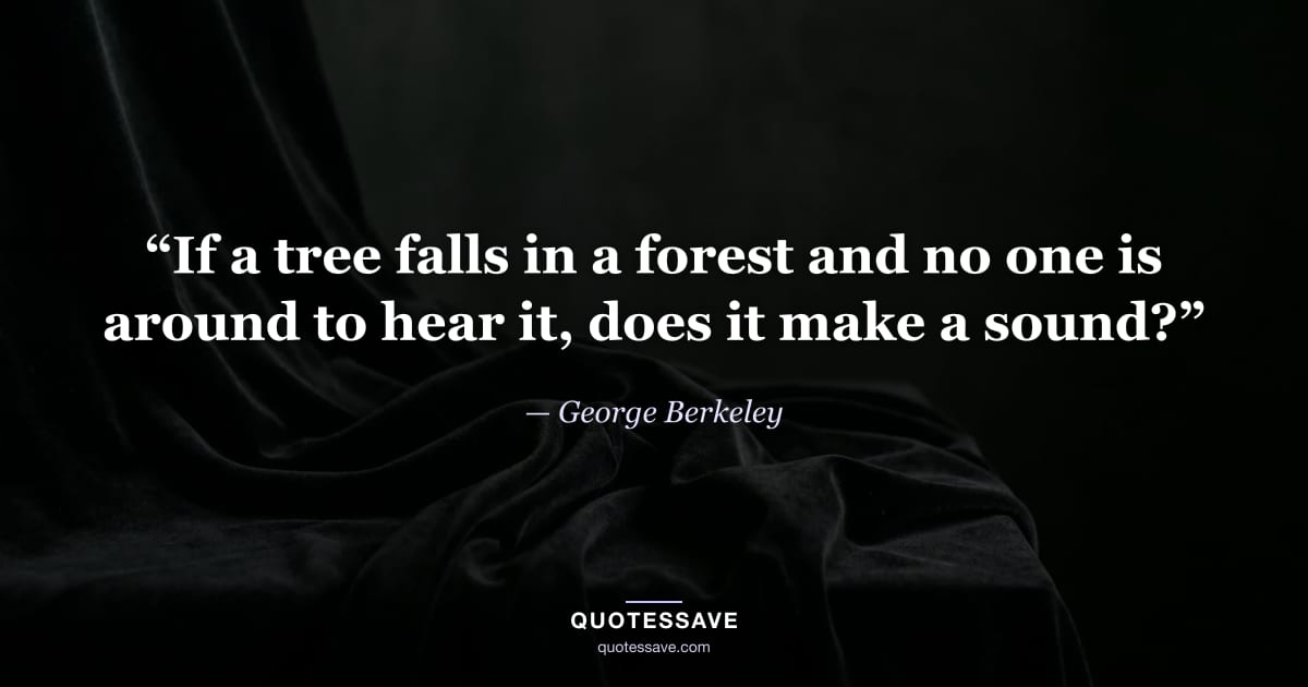 “If a tree falls in a forest and no one is around to hear it, does it make a sound?” — George Berkeley