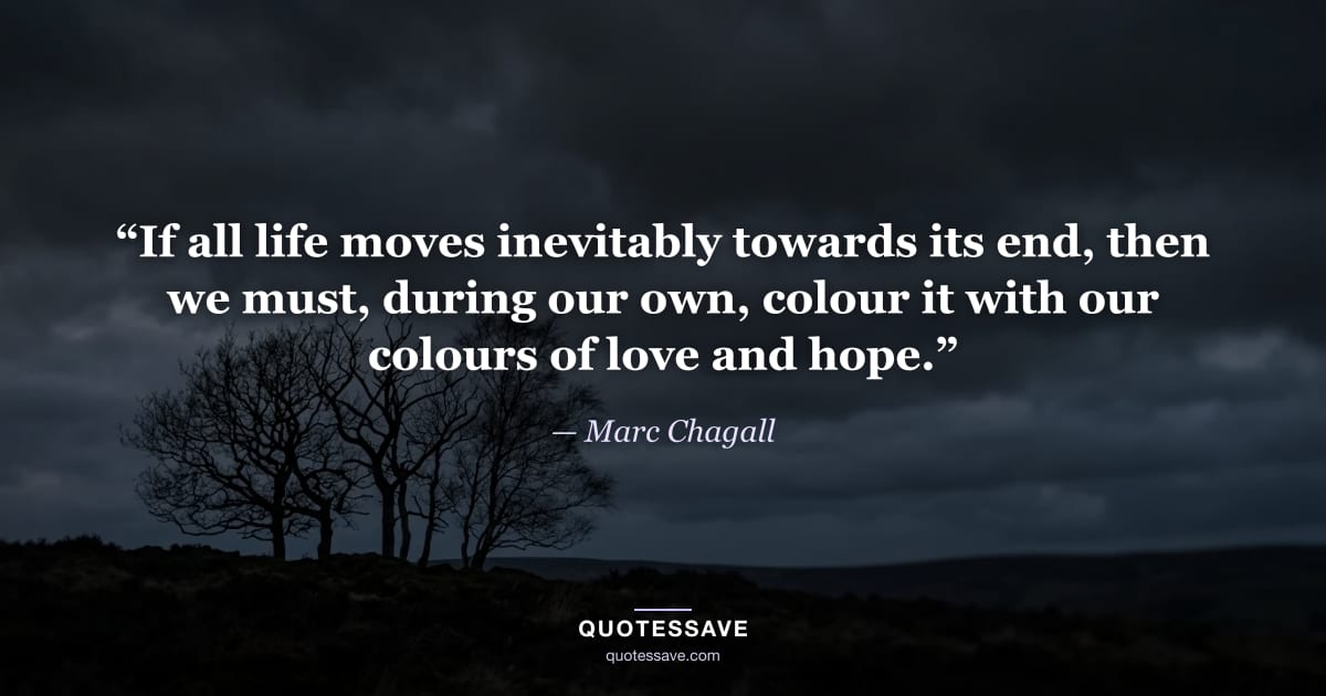 “If all life moves inevitably towards its end, then we must, during our own, colour it with our colours of love and hope.” — Marc Chagall