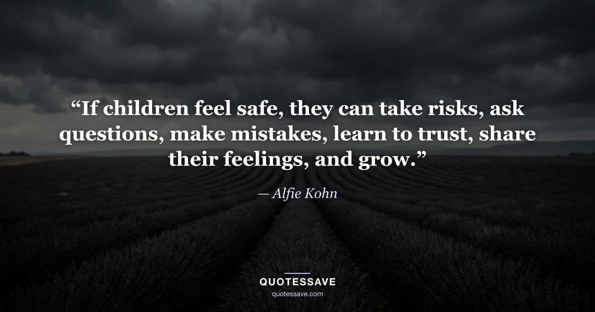 “If children feel safe, they can take risks, ask questions, make mistakes, learn to trust, share their feelings, and grow.” — Alfie Kohn