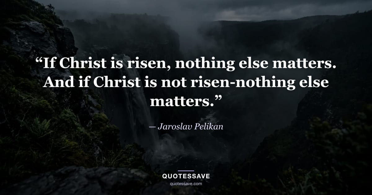 “If Christ is risen, nothing else matters. And if Christ is not risen-nothing else matters.” — Jaroslav Pelikan