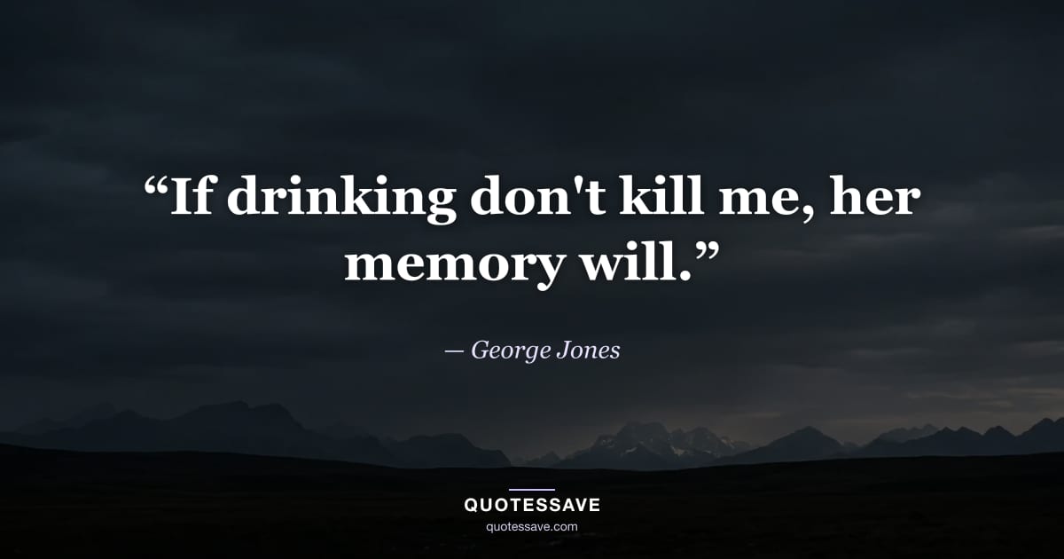 “If drinking don't kill me, her memory will.” — George Jones