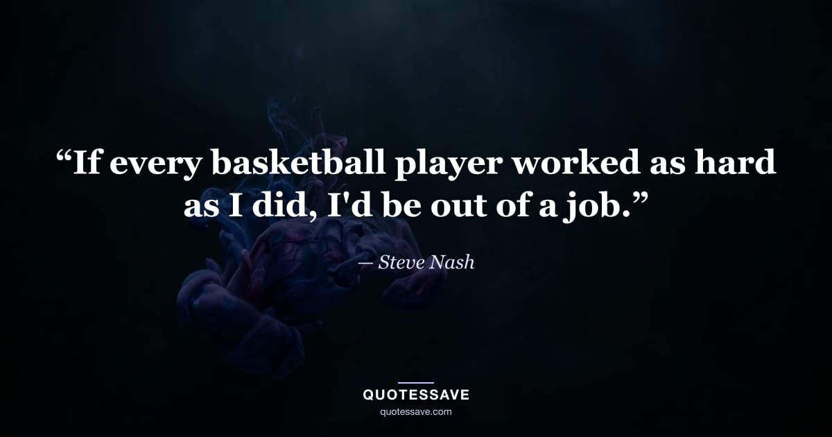 “If every basketball player worked as hard as I did, I'd be out of a job.” — Steve Nash
