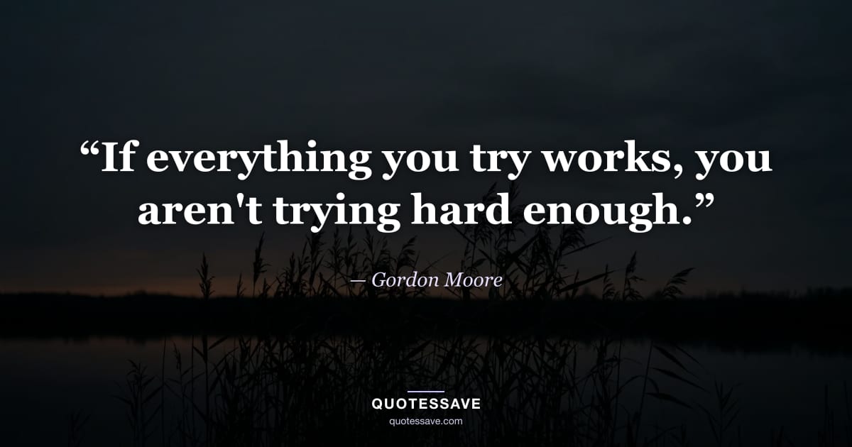 “If everything you try works, you aren't trying hard enough.” — Gordon Moore