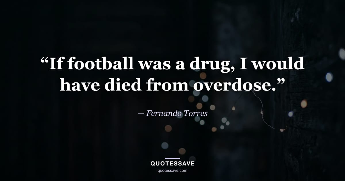 “If football was a drug, I would have died from overdose.” — Fernando Torres