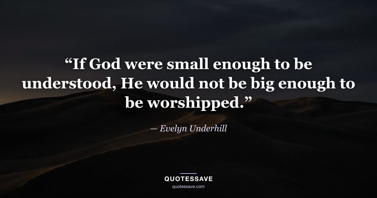 “If God were small enough to be understood, He would not be big enough to be worshipped.” — Evelyn Underhill