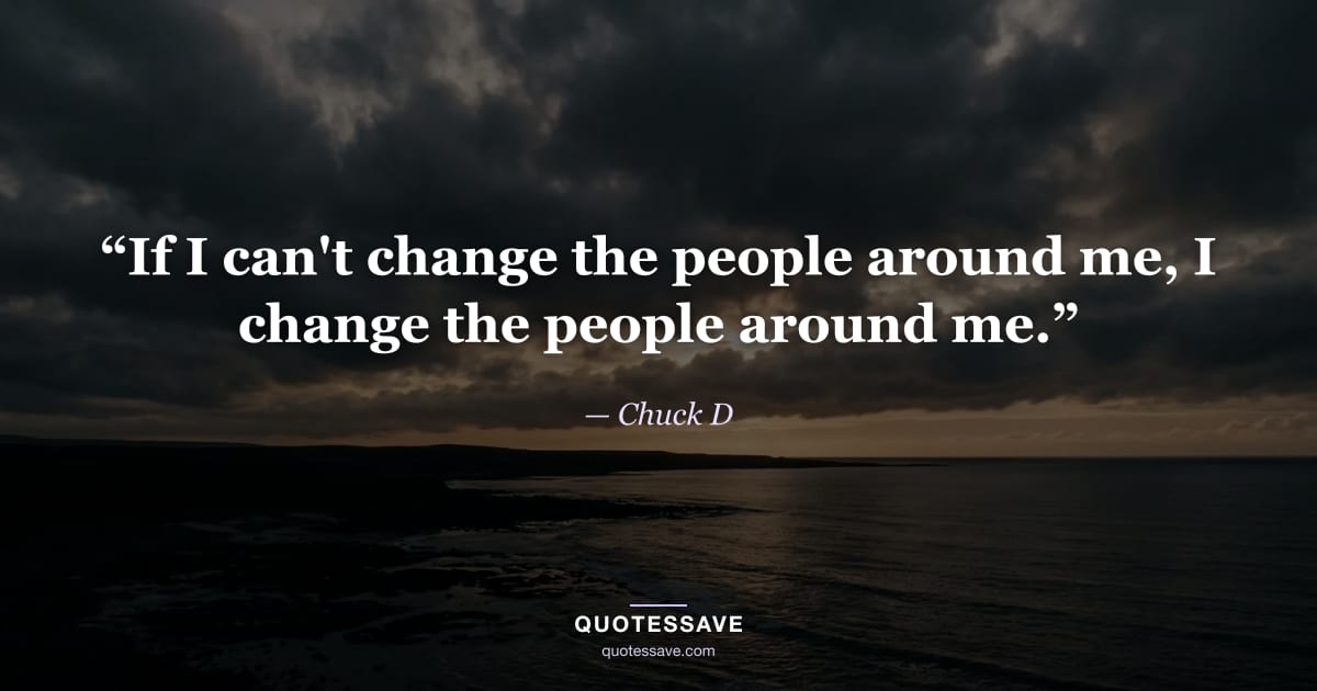 “If I can't change the people around me, I change the people around me.” — Chuck D