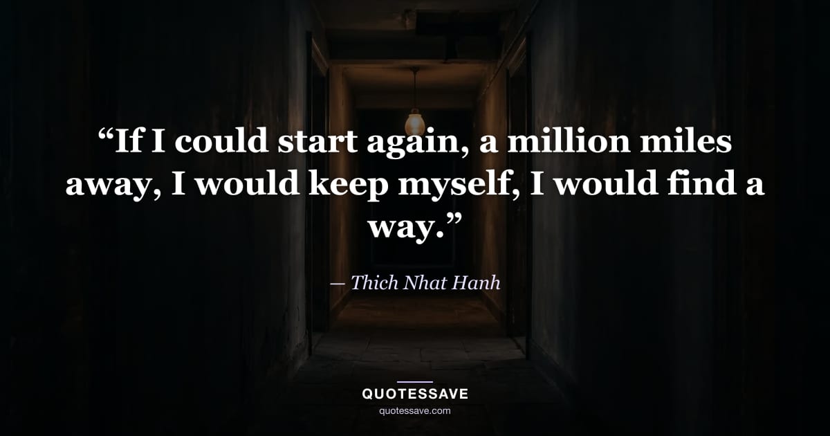 “If I could start again, a million miles away, I would keep myself, I would find a way.” — Thich Nhat Hanh